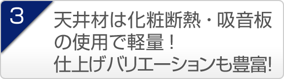 3.天井材は化粧断熱・吸音板の使用で軽量！仕上げバリエーションも豊富！